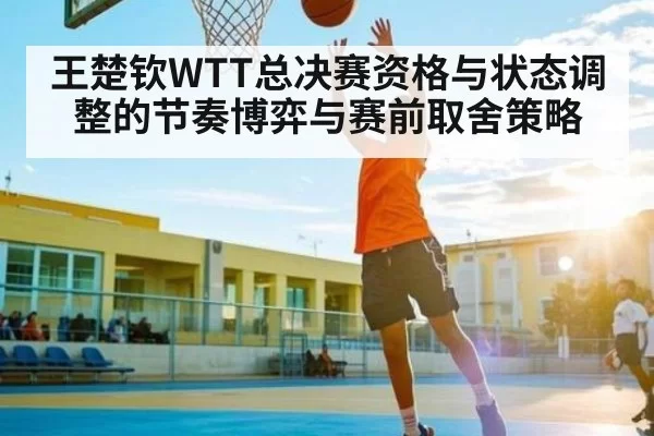 王楚钦WTT总决赛资格与状态调整的节奏博弈与赛前取舍策略